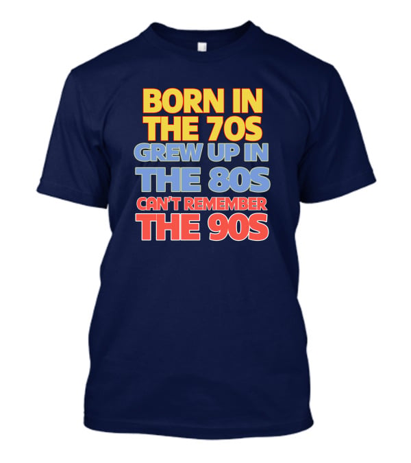 Born IN The 70S Grew Up IN The 80S Can't Remember The 90S T-Shirt