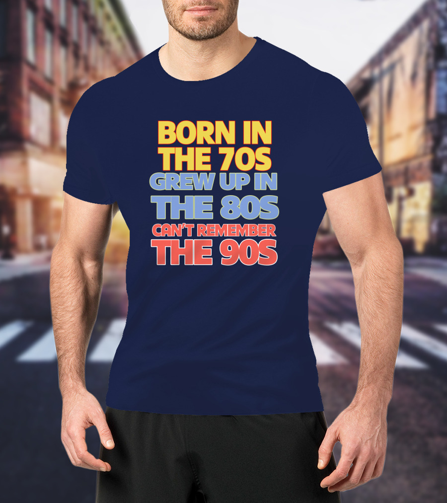 Born IN The 70S Grew Up IN The 80S Can't Remember The 90S T-Shirt