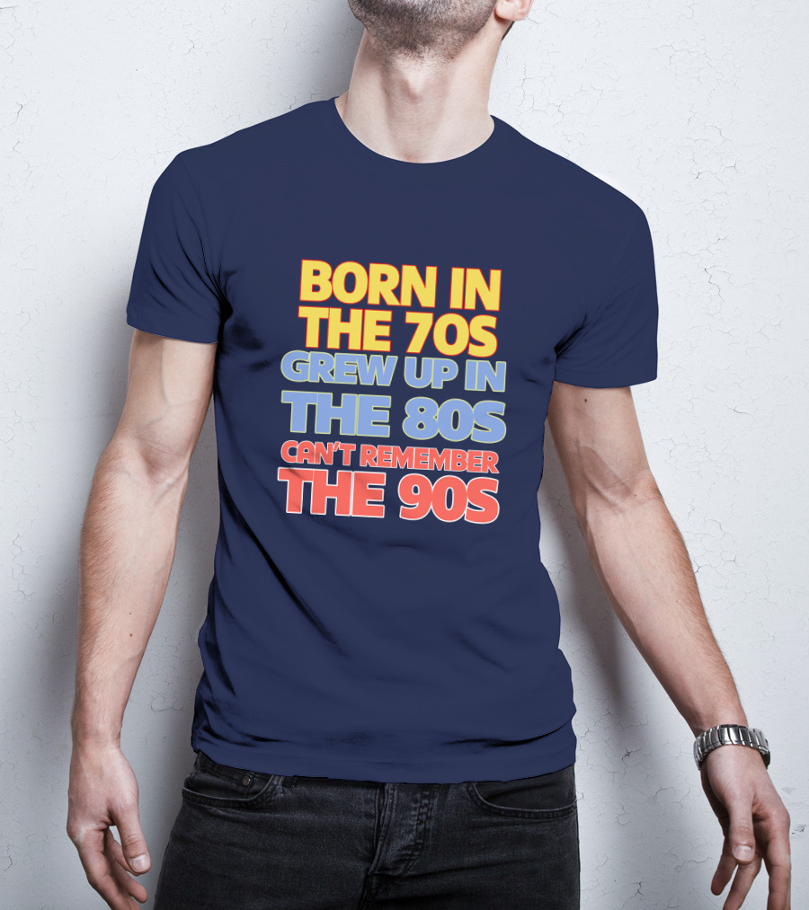 Born IN The 70S Grew Up IN The 80S Can't Remember The 90S T-Shirt