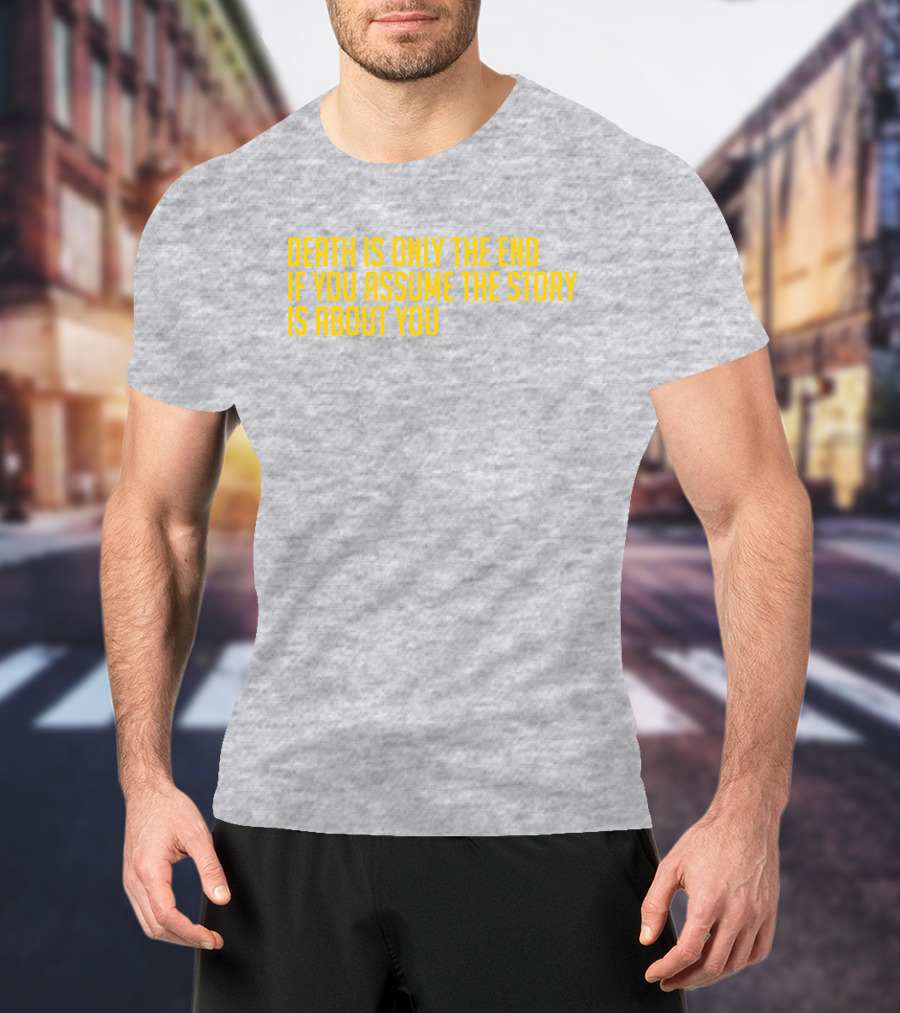 Death Is Only The End If You Assume The Story Is About You T-Shirt