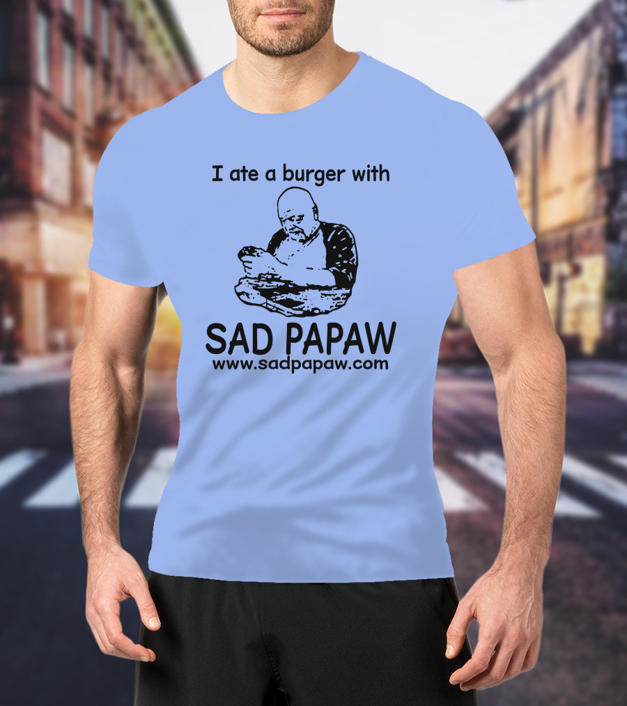 I Ate A Burger With Sad Papaw Www.sadpapaw.com T-Shirt