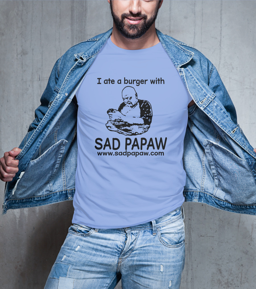 I Ate A Burger With Sad Papaw Www.sadpapaw.com T-Shirt