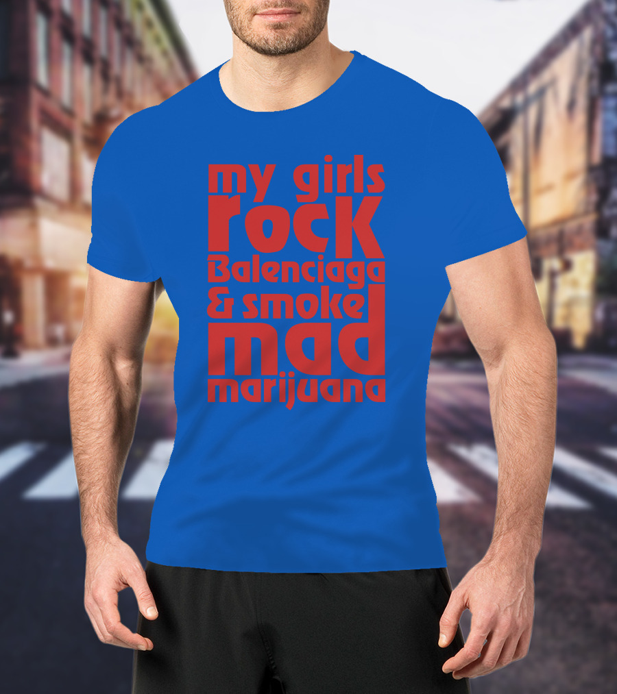 My Girls Rock Balenciaga And Smoke Mad Marijuana T-Shirt