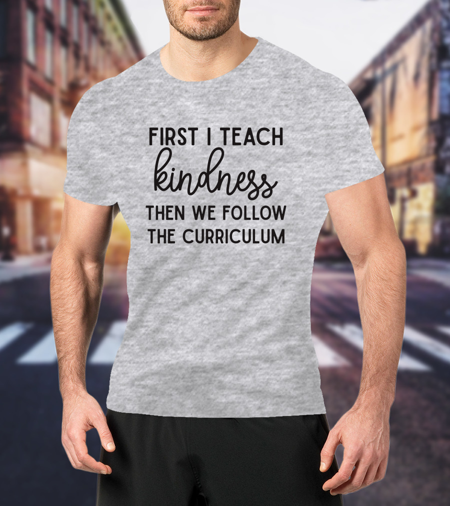 First I Teach Kindness Then We Follow The Curriculum T-Shirt