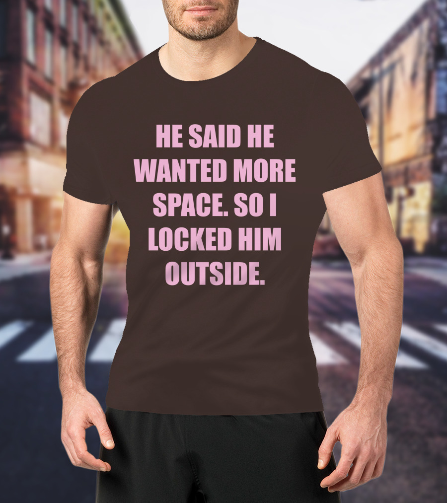 He Said He Wanted More Space So I Locked Him Outside T-Shirt