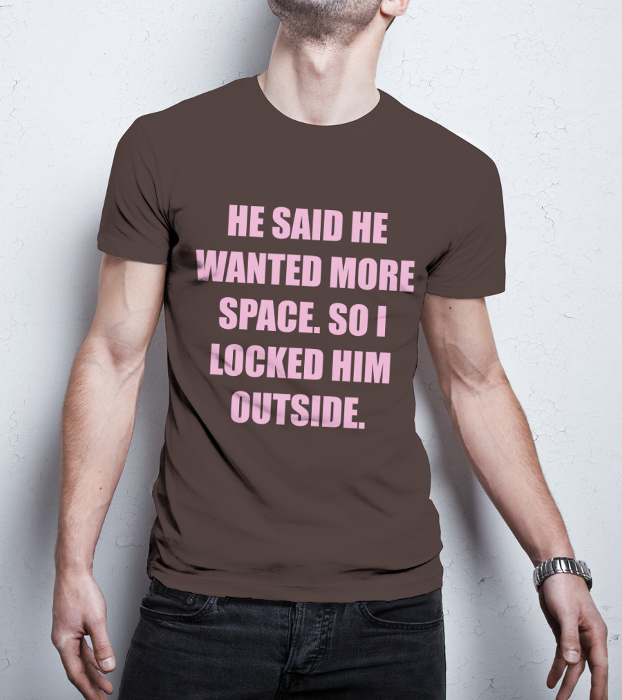 He Said He Wanted More Space So I Locked Him Outside T-Shirt