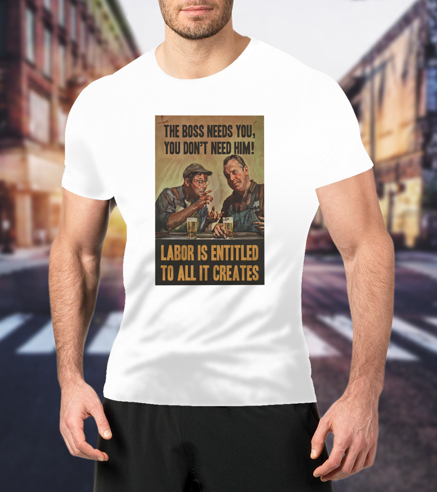 The Boss Needs You You Don't Need Him Labor Is Entitled To All It Creates T-Shirt