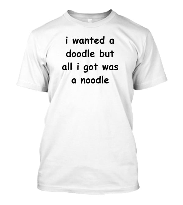Noodles Shop I Wanted A Doodle But All I Got Was A Noodle T-Shirt