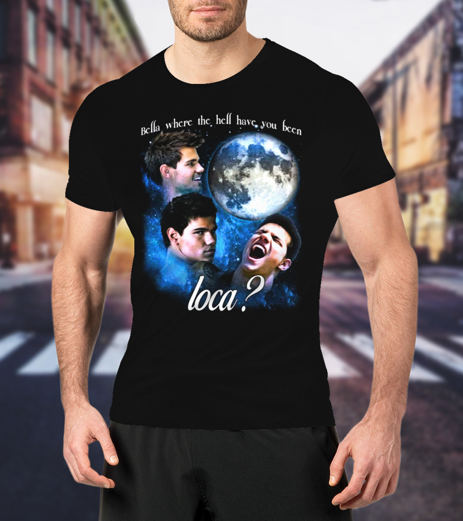 Bella Where The Hell Have You Been Loca Full Moon Faces T-Shirt