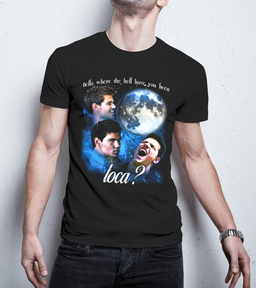 Bella Where The Hell Have You Been Loca Full Moon Faces T-Shirt