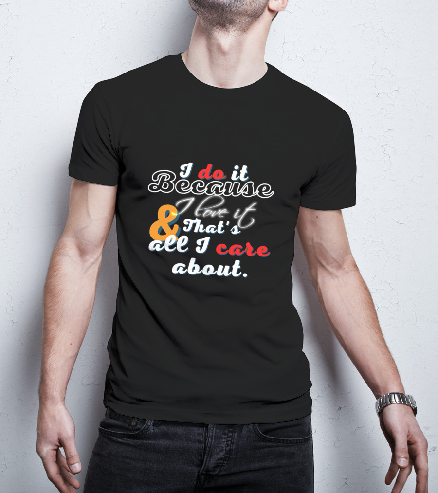 I Do It Because I Love It And That's All I Care About T-Shirt