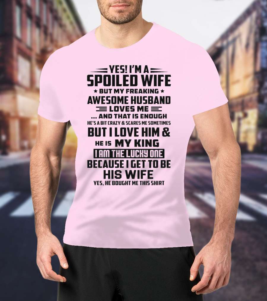 Yes I'm A Spoiled Wife But My Freaking Awesome Husband Loves ME And That Is Enough But I Love Him And He Is My King I Am The Lucky One Because I Get To Be His Wife T-Shirt