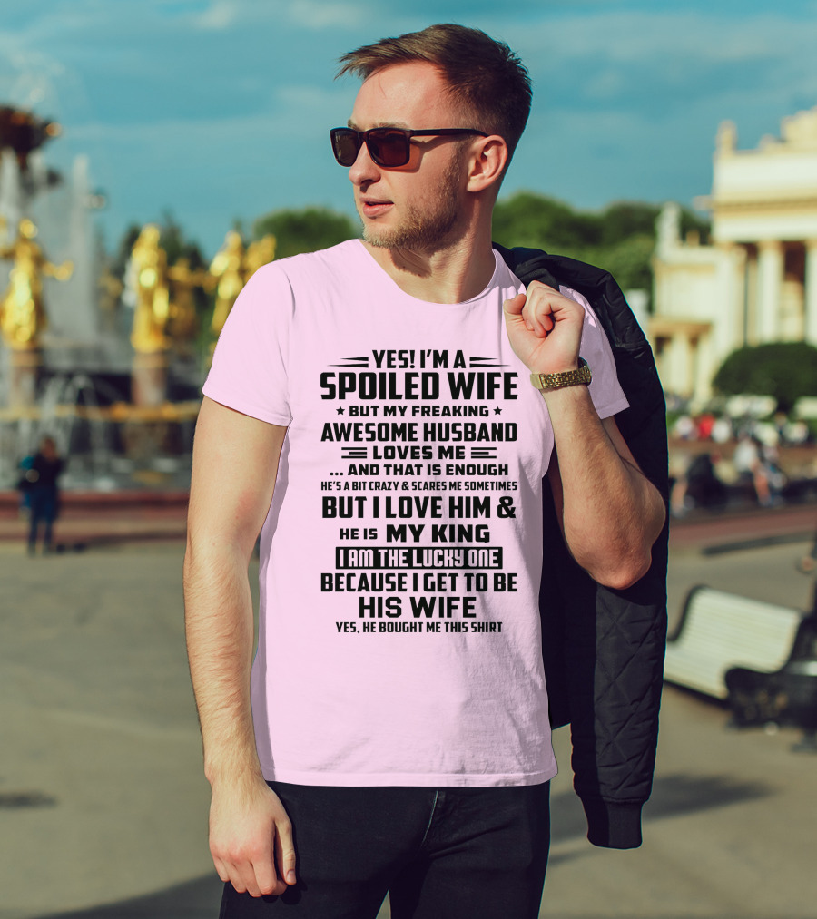 Yes I'm A Spoiled Wife But My Freaking Awesome Husband Loves ME And That Is Enough But I Love Him And He Is My King I Am The Lucky One Because I Get To Be His Wife T-Shirt
