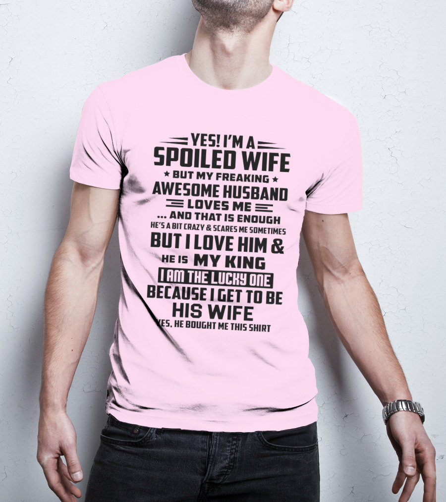 Yes I'm A Spoiled Wife But My Freaking Awesome Husband Loves ME And That Is Enough But I Love Him And He Is My King I Am The Lucky One Because I Get To Be His Wife T-Shirt