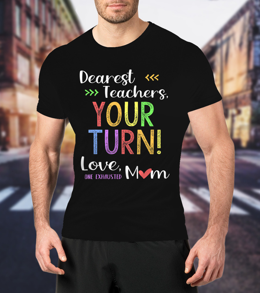 Dearest Teachers Your Turn Love One Exhausted Mom T-Shirt