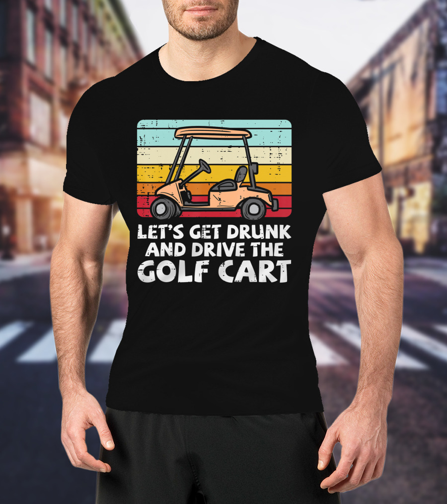 Let's Get Drunk And Drive The Golf Cart Retro Golfing Drinking Golfer Dad T-Shirt
