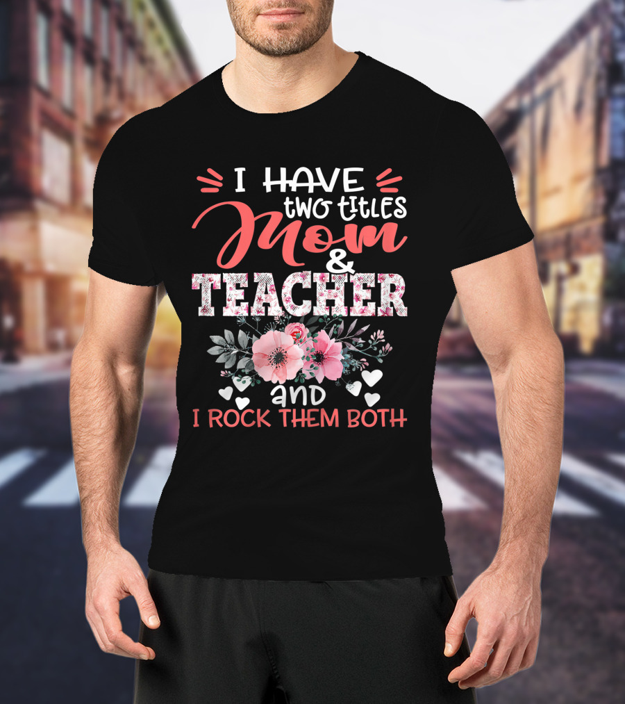 I Have Two Titles Mom And Teacher Floral And I Rock Them Both T-Shirt