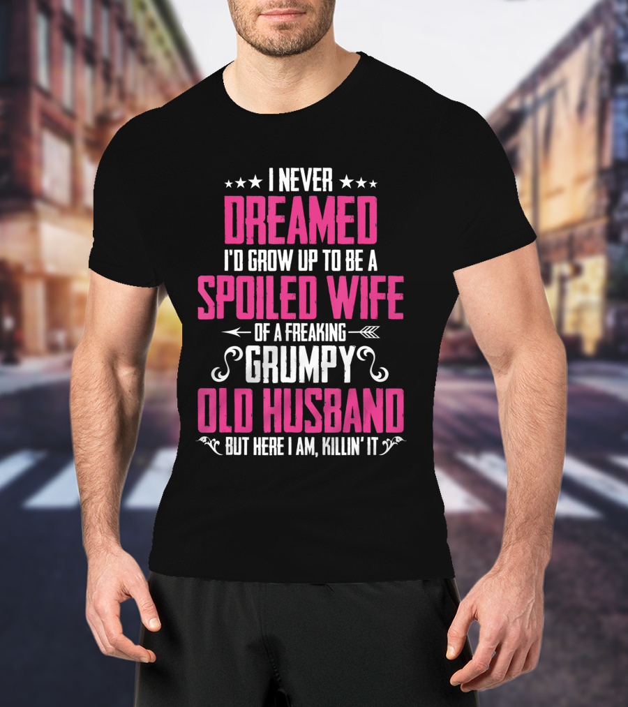 I Never Dreamed I'd Grow Up To Be A Spoiled Wife Of A Freaking Grumpy Old Husband But Here I Am Killin' It T-Shirt