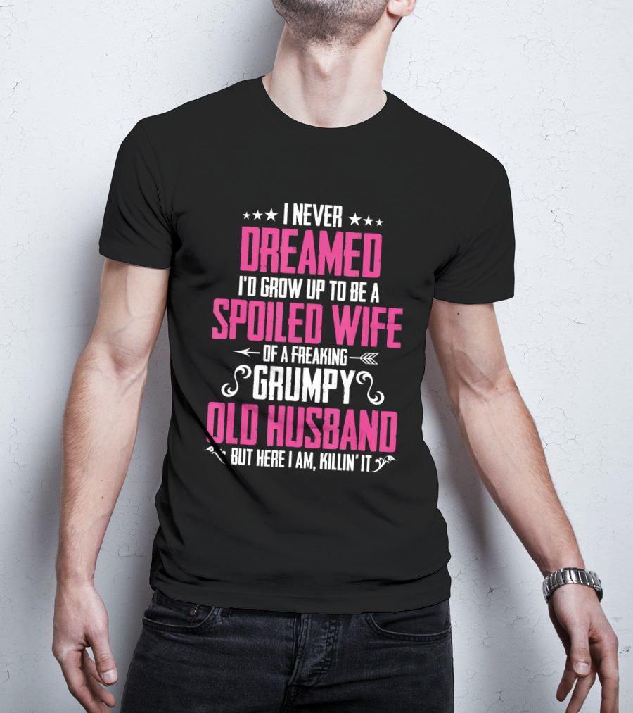 I Never Dreamed I'd Grow Up To Be A Spoiled Wife Of A Freaking Grumpy Old Husband But Here I Am Killin' It T-Shirt