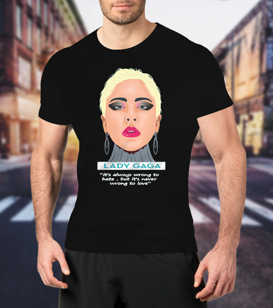 LADY GAGA It's Always Wrong To Hate, But It's Never Wrong To Love T-Shirt