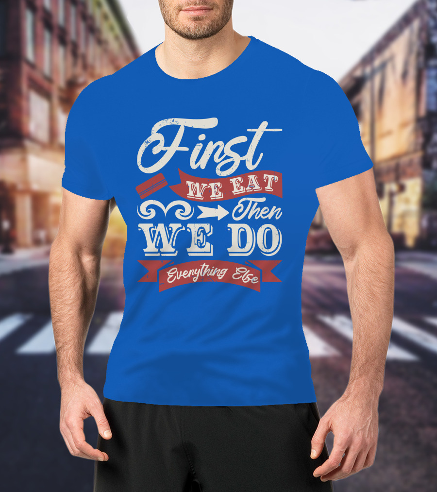 First We Eat Then We Do Everything Else T-Shirt