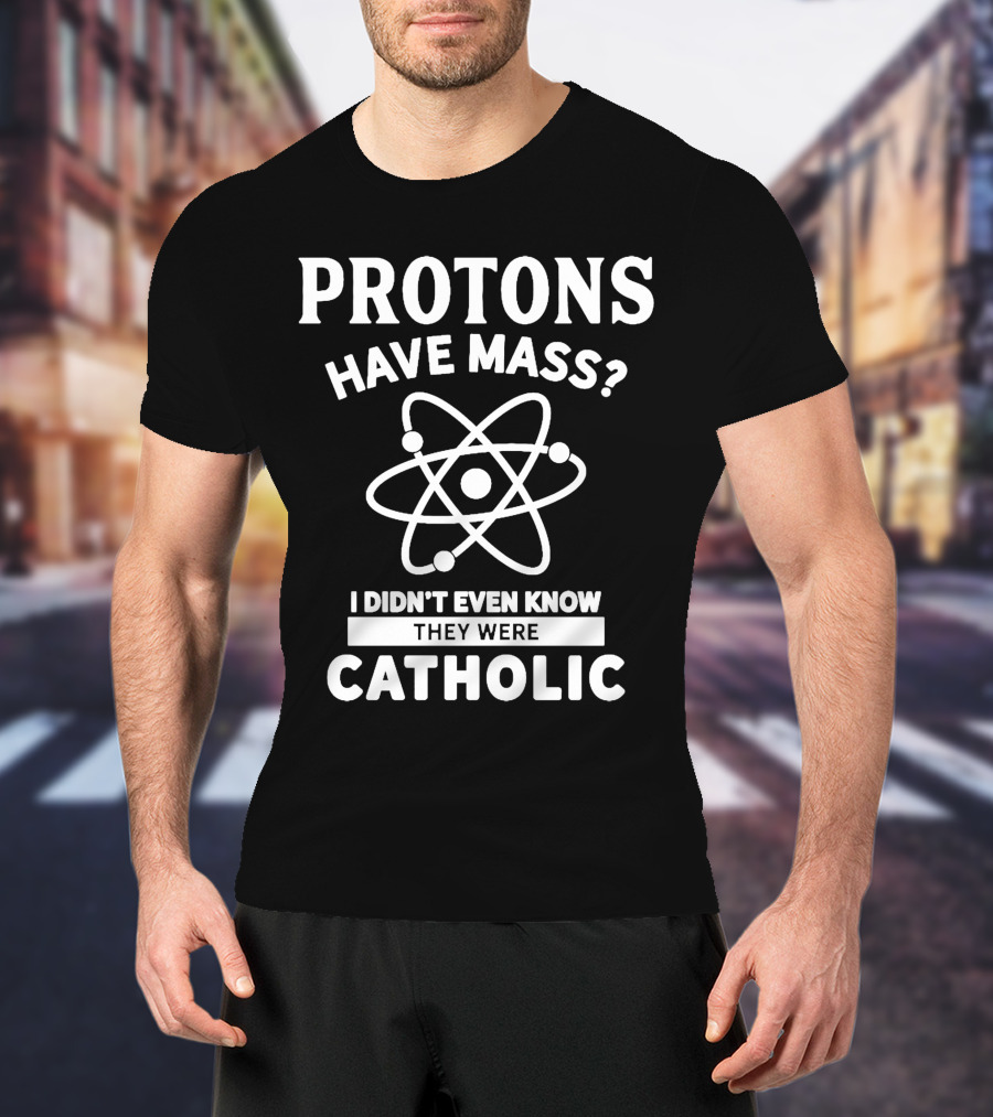 Protons Have Mass I Didn't Even Know They Were Catholic T-Shirt