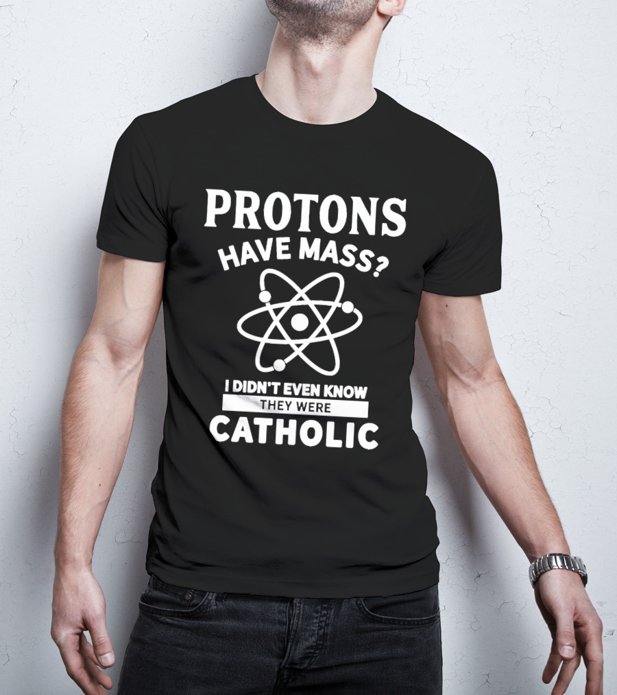 Protons Have Mass I Didn't Even Know They Were Catholic T-Shirt