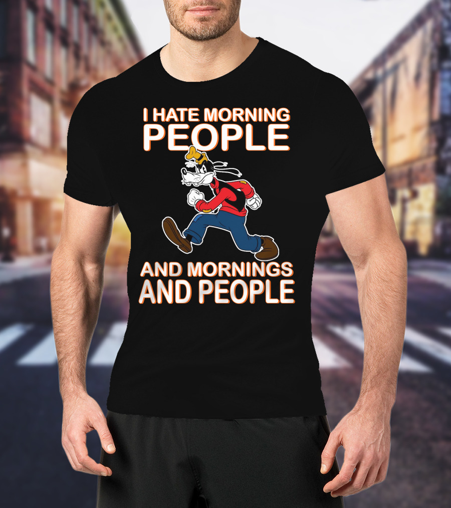 I Hate Morning People And Mornings And People Goofy T-Shirt