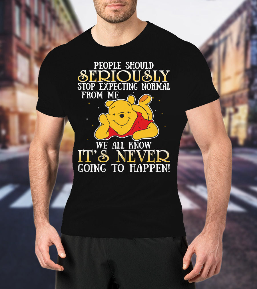 People Should Seriously Stop Expecting Normal From Me We All Know It's Never Going To Happen Pooh T-Shirt