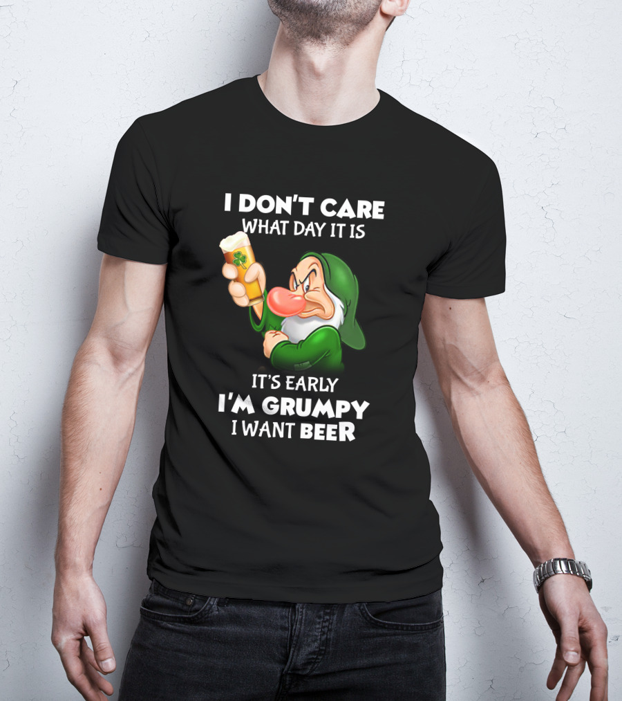 I Don't Care What Day It Is It's Early I'm Grumpy I Want Beer T-Shirt