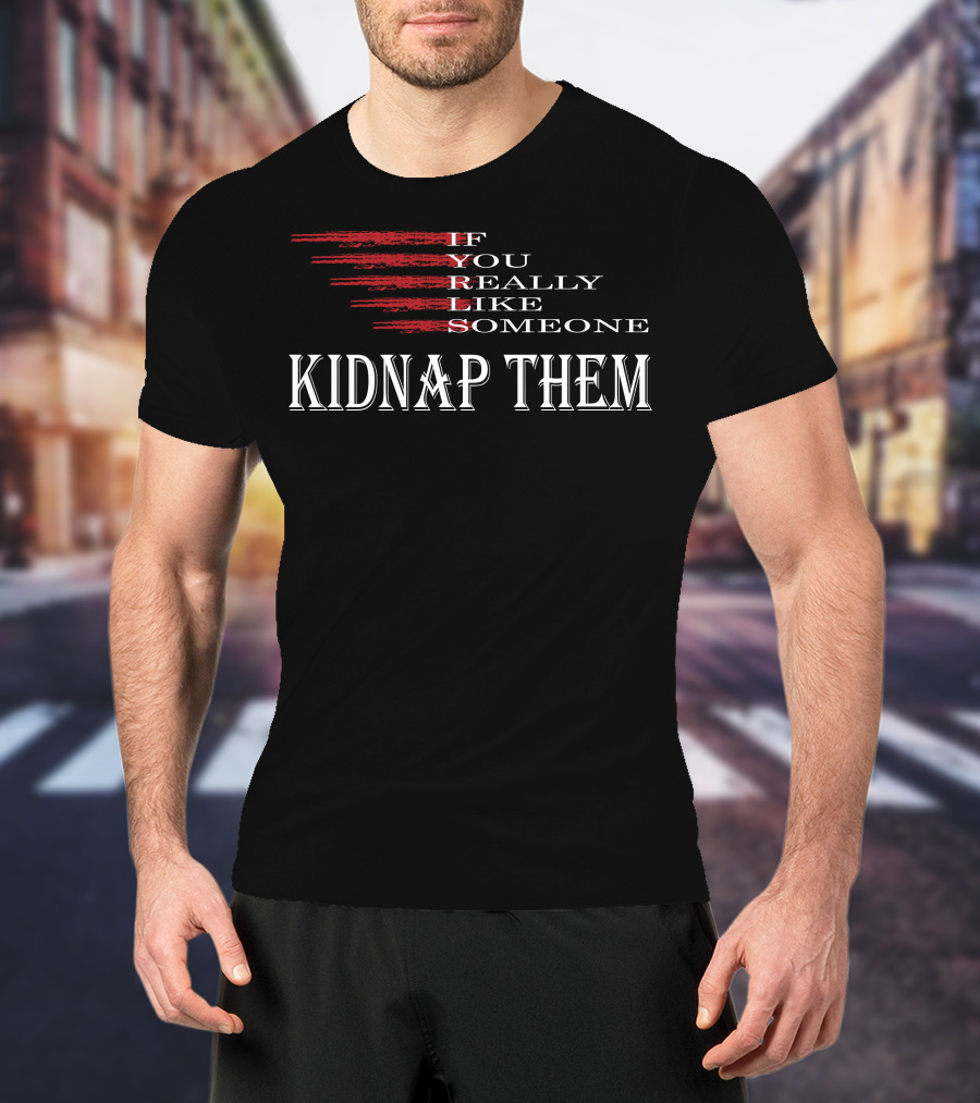 If You Really Like Someone Kidnap Them T-Shirt