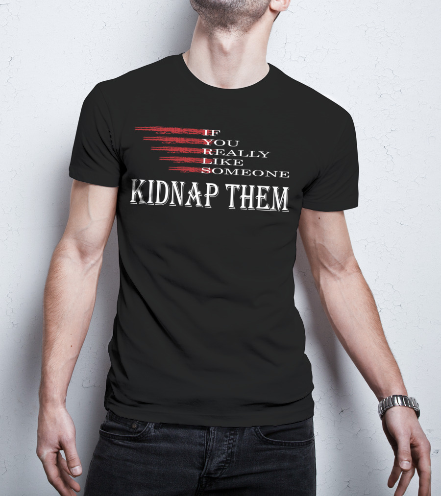 If You Really Like Someone Kidnap Them T-Shirt