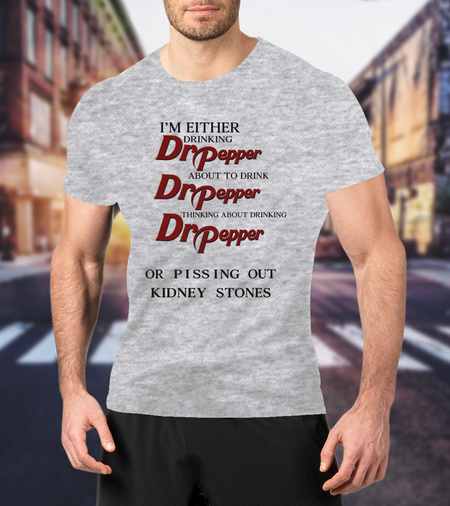 I’m Either Drinking Dr Pepper About To Drink Dr Pepper Thinking About Drinking Dr Pepper Or Pissing Out Kidney Stones T-Shirt