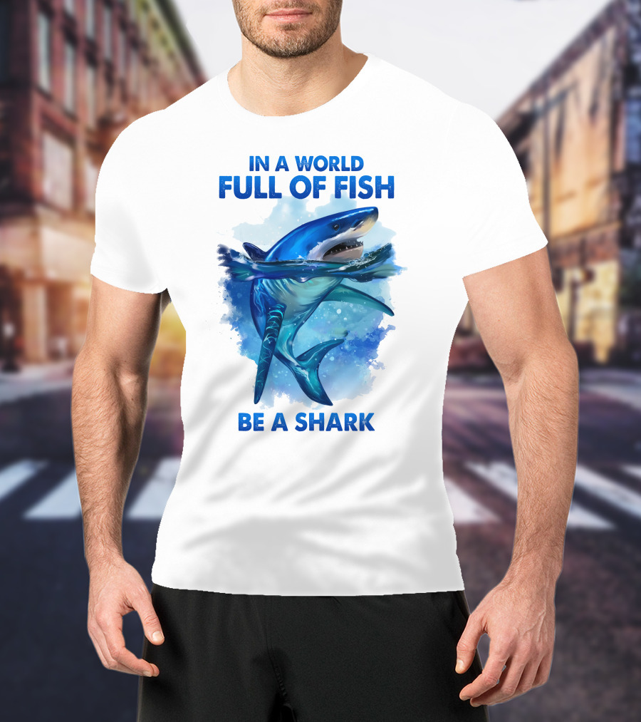 IN A World Full Of Fish Be A Shark T-Shirt