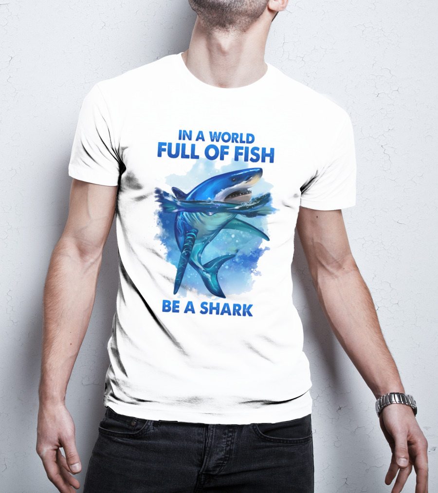 IN A World Full Of Fish Be A Shark T-Shirt