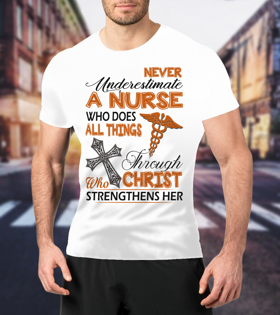 Never Underestimate A Nurse Who Does All Things Through Christ Who Strengthens Her T-Shirt