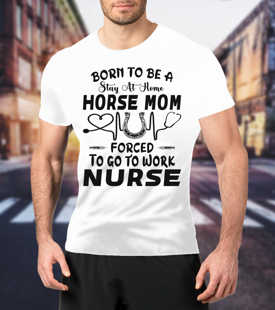 Born To Be A Stay At Home Horse Mom Forced To Go To Work Nurse T-Shirt