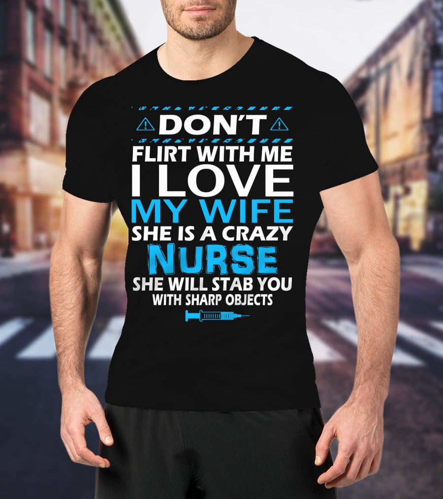 Don't Flirt With ME I Love My Wife She Is A Crazy Nurse She Will Stab You With Sharp Objects T-Shirt