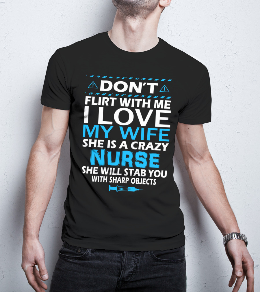 Don't Flirt With ME I Love My Wife She Is A Crazy Nurse She Will Stab You With Sharp Objects T-Shirt