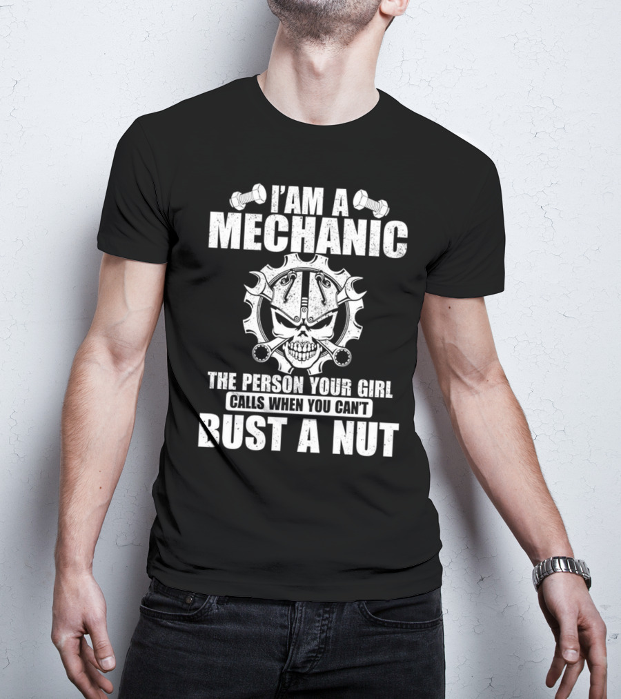I Am A Mechanic The Person Your Girl Calls When You Can't Bust A Nut T-Shirt