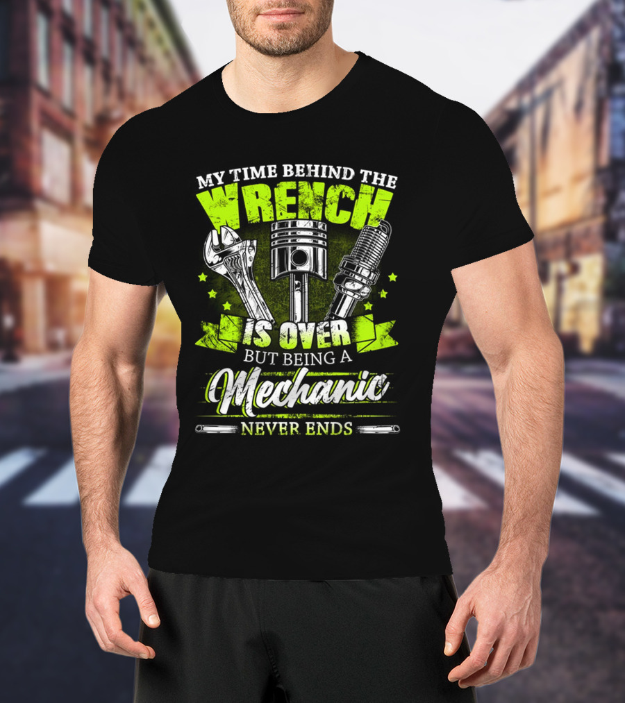 My Time Behind The Wrench Is Over But Being A Mechanic Never Ends T-Shirt