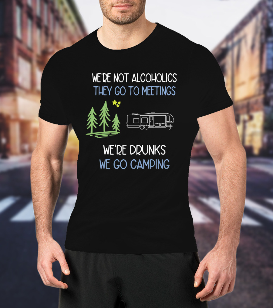 We're Not Alcoholics They Go To Meetings We're Drunks We Go Camping T-Shirt