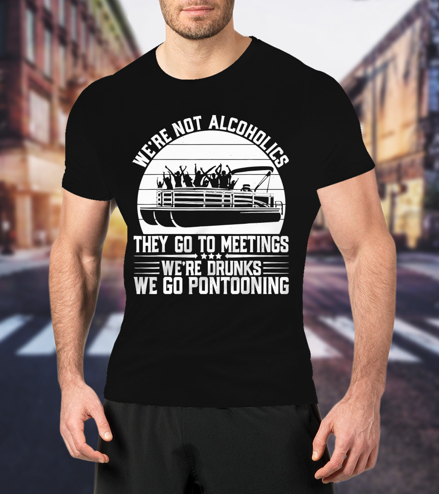 We're Not Alcoholics They Go To Meetings We're Drunks We Go Pontooning T-Shirt