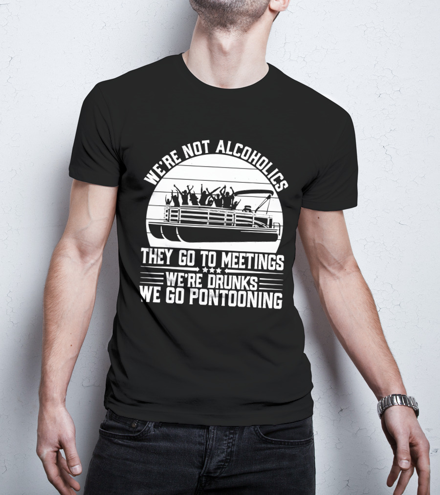 We're Not Alcoholics They Go To Meetings We're Drunks We Go Pontooning T-Shirt