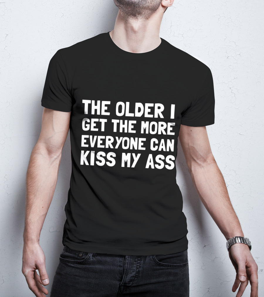 The Older I Get The More Everyone Can Kiss My Ass T-Shirt