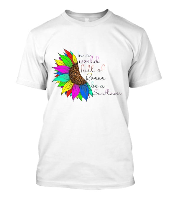 In A World Full Of Roses Be A Sunflower Vibrant Colorful Blooms T-Shirt