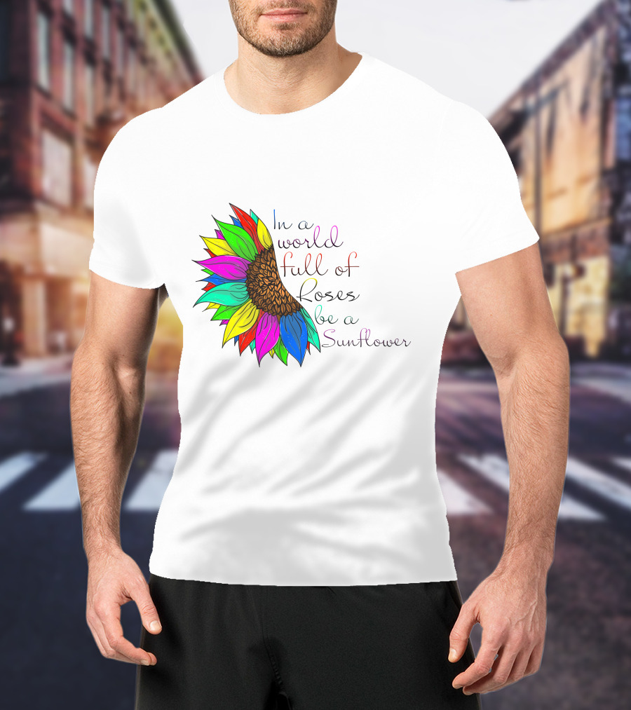 In A World Full Of Roses Be A Sunflower Vibrant Colorful Blooms T-Shirt