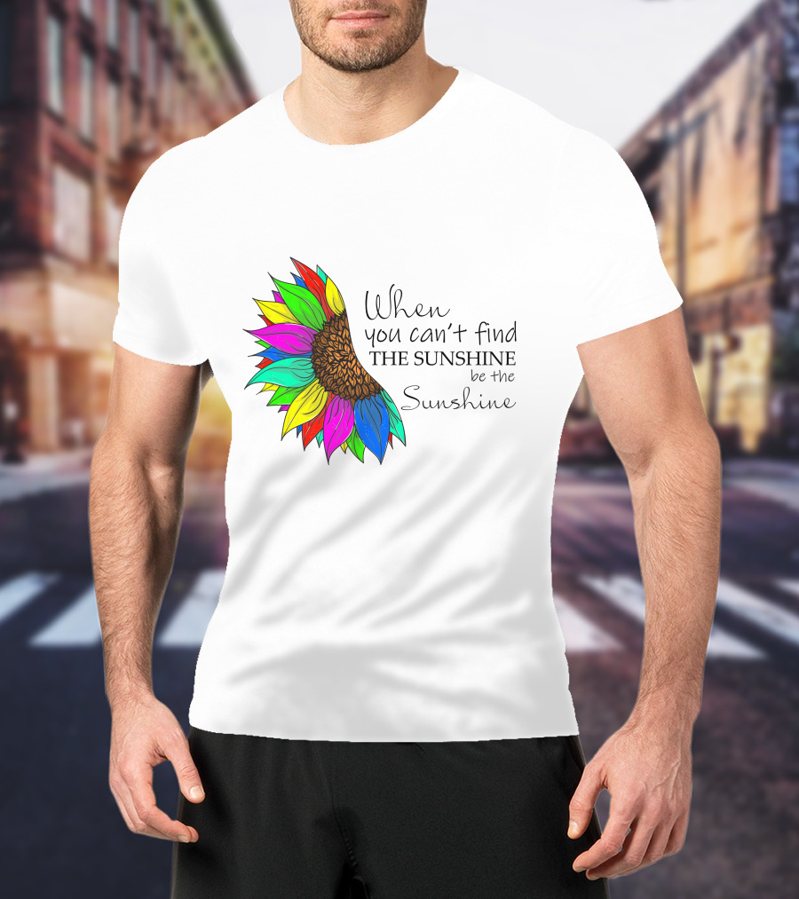 When You Can't Find The Sunshine Be The Sunshine Colorful Sunflower T-Shirt