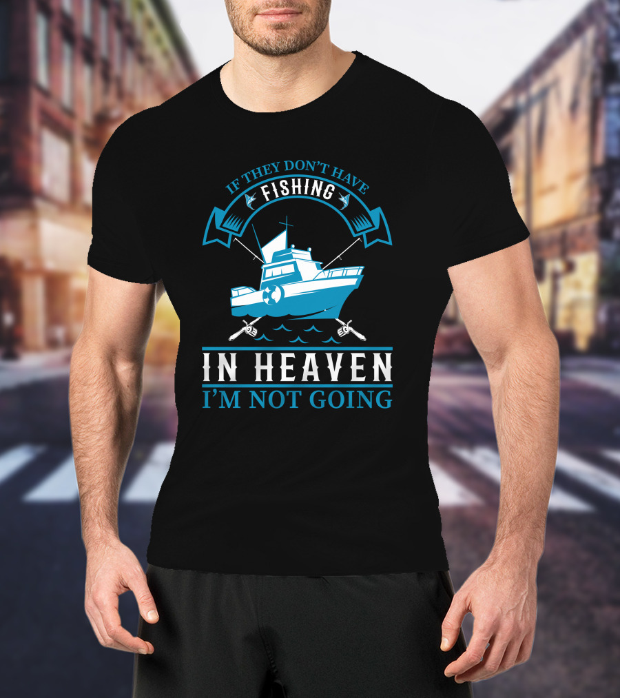 If They Don't Have Fishing In Heaven I'm Not Going T-Shirt