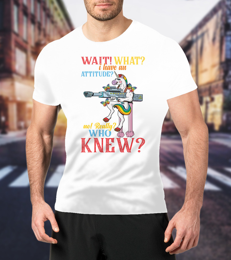 WAIT WHAT? I Have An Attitude No Really? Who KNEW? T-Shirt